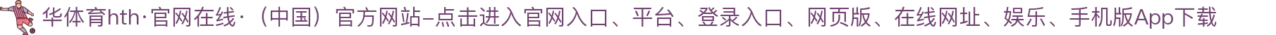 华体育hth·官网在线·（中国）官方网站-点击进入